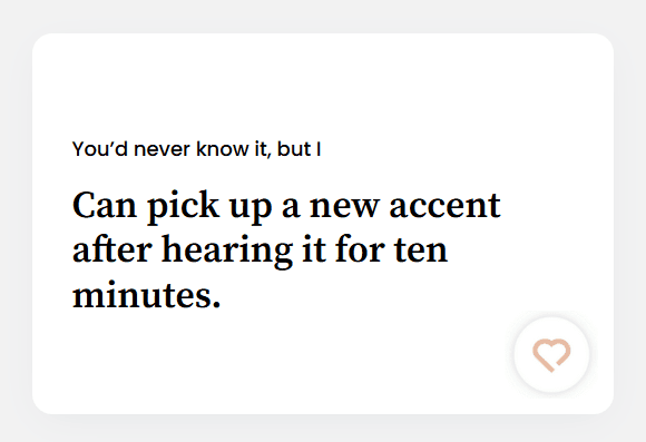 Can pick up a new accent after hearing it for ten minutes.