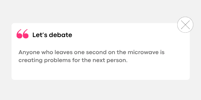 1. Anyone who leaves one second on the microwave is creating problems for the next person.