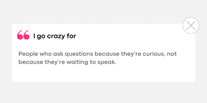 1. People who ask questions because they’re curious, not because they’re waiting to speak.