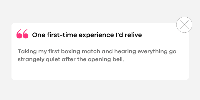 1. Taking my first boxing match and hearing everything go strangely quiet after the opening bell.