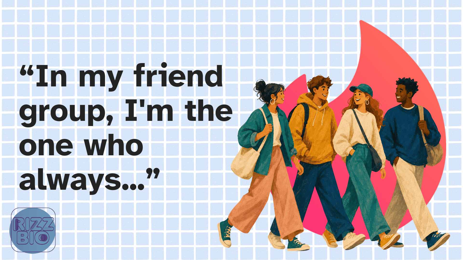 In my friend group, I'm the one who always