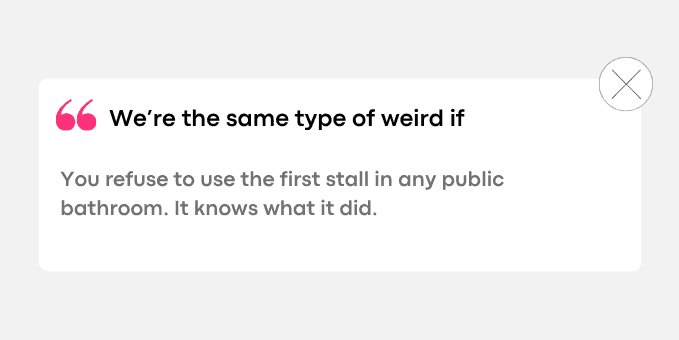 You refuse to use the first stall in any public bathroom. It knows what it did.